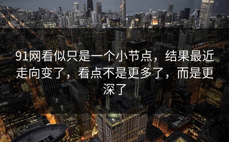91网看似只是一个小节点，结果最近走向变了，看点不是更多了，而是更深了