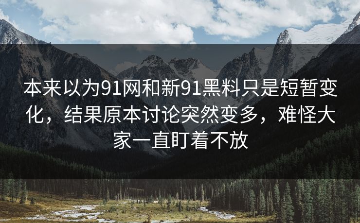 本来以为91网和新91黑料只是短暂变化，结果原本讨论突然变多，难怪大家一直盯着不放