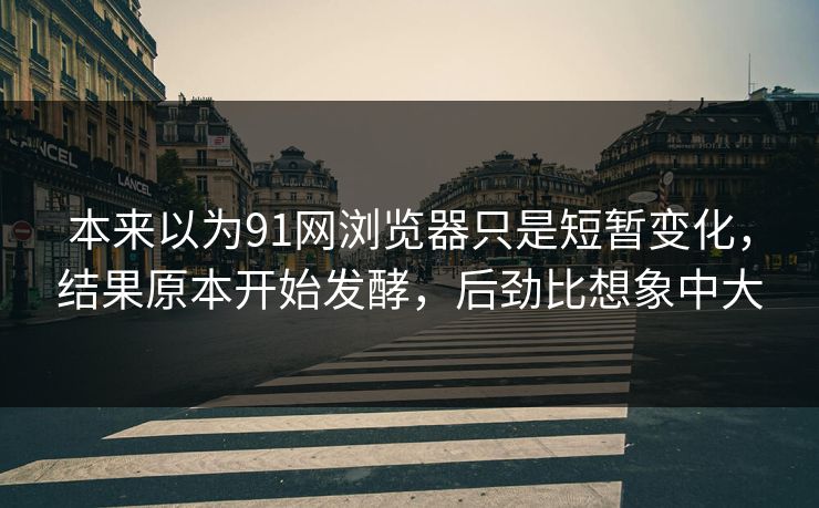 本来以为91网浏览器只是短暂变化，结果原本开始发酵，后劲比想象中大