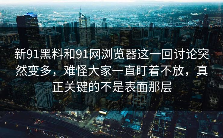 新91黑料和91网浏览器这一回讨论突然变多，难怪大家一直盯着不放，真正关键的不是表面那层