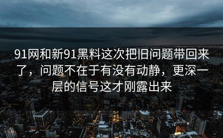 91网和新91黑料这次把旧问题带回来了，问题不在于有没有动静，更深一层的信号这才刚露出来