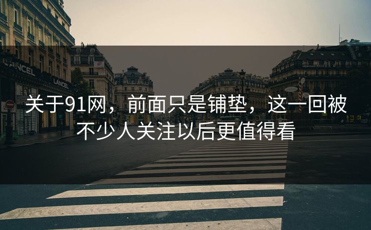 关于91网，前面只是铺垫，这一回被不少人关注以后更值得看