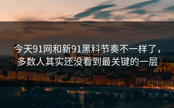 今天91网和新91黑料节奏不一样了，多数人其实还没看到最关键的一层