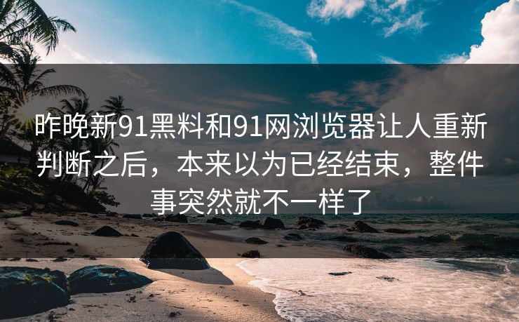 昨晚新91黑料和91网浏览器让人重新判断之后，本来以为已经结束，整件事突然就不一样了