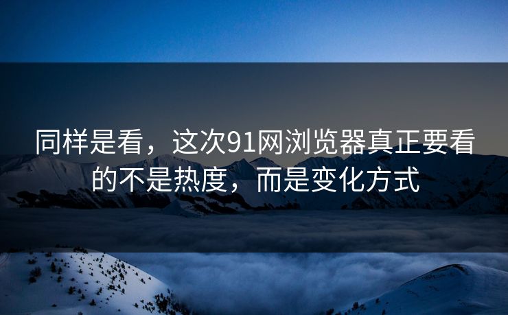 同样是看，这次91网浏览器真正要看的不是热度，而是变化方式