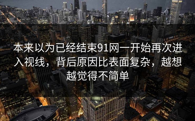本来以为已经结束91网一开始再次进入视线，背后原因比表面复杂，越想越觉得不简单