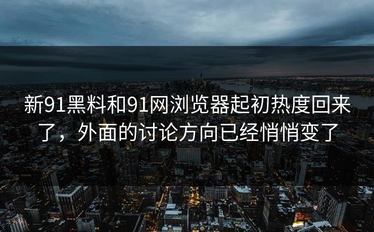 新91黑料和91网浏览器起初热度回来了，外面的讨论方向已经悄悄变了