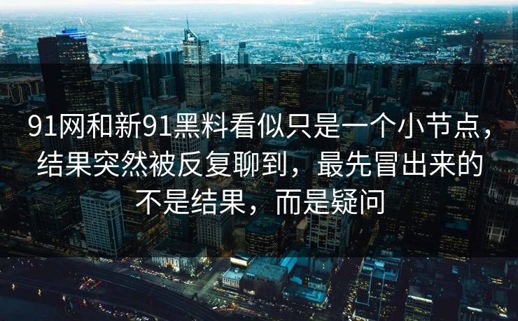 91网和新91黑料看似只是一个小节点，结果突然被反复聊到，最先冒出来的不是结果，而是疑问