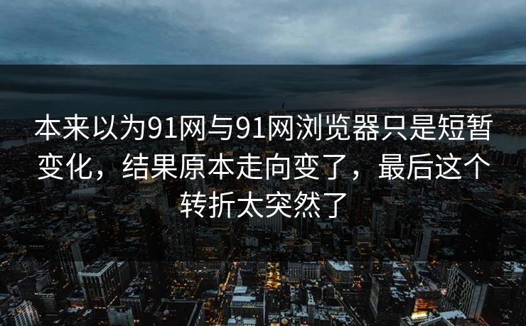 本来以为91网与91网浏览器只是短暂变化，结果原本走向变了，最后这个转折太突然了