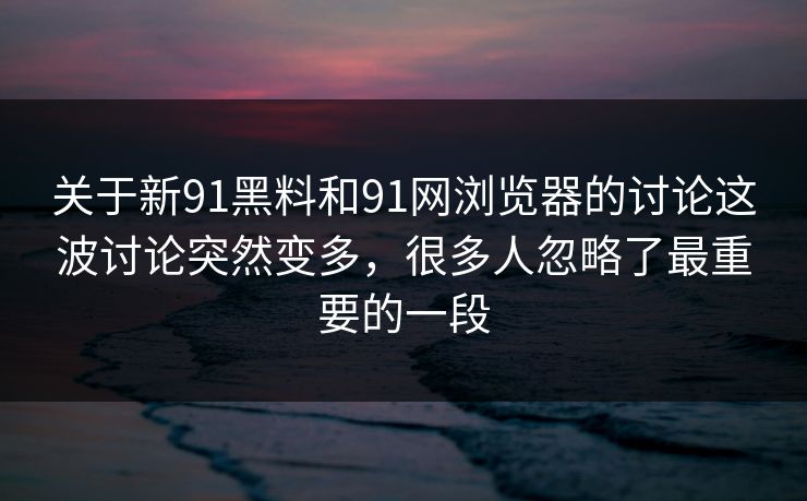 关于新91黑料和91网浏览器的讨论这波讨论突然变多，很多人忽略了最重要的一段
