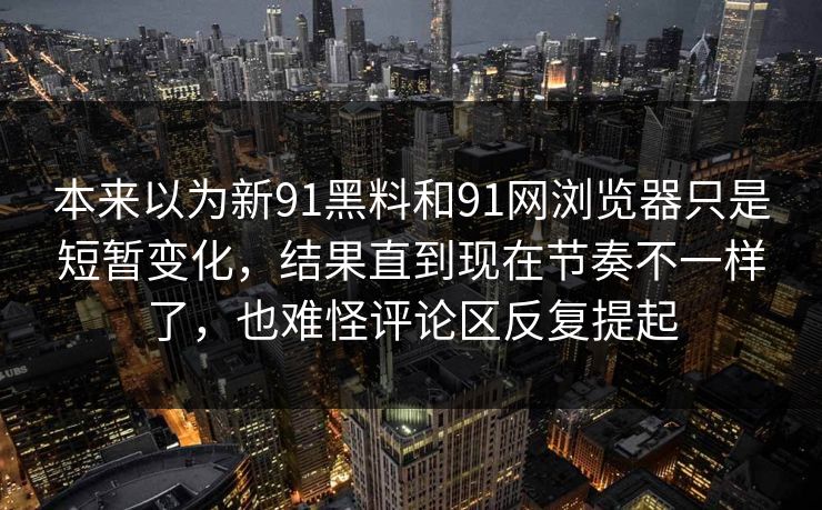 本来以为新91黑料和91网浏览器只是短暂变化，结果直到现在节奏不一样了，也难怪评论区反复提起