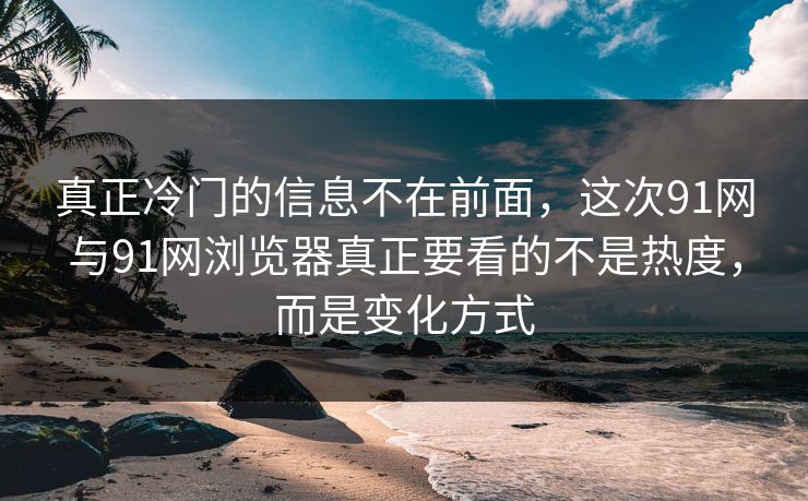 真正冷门的信息不在前面，这次91网与91网浏览器真正要看的不是热度，而是变化方式