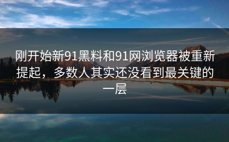 刚开始新91黑料和91网浏览器被重新提起，多数人其实还没看到最关键的一层