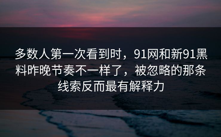 多数人第一次看到时，91网和新91黑料昨晚节奏不一样了，被忽略的那条线索反而最有解释力