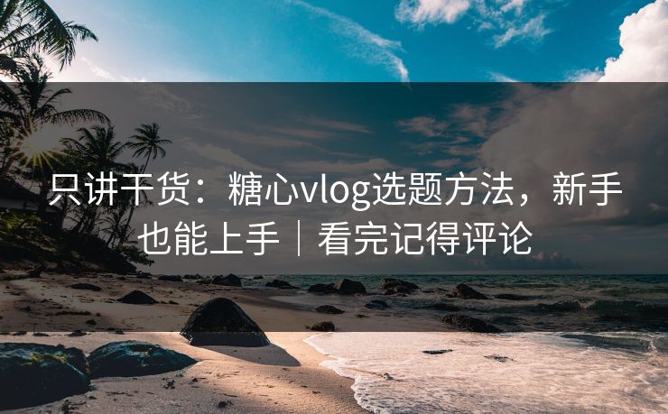 只讲干货：糖心vlog选题方法，新手也能上手｜看完记得评论