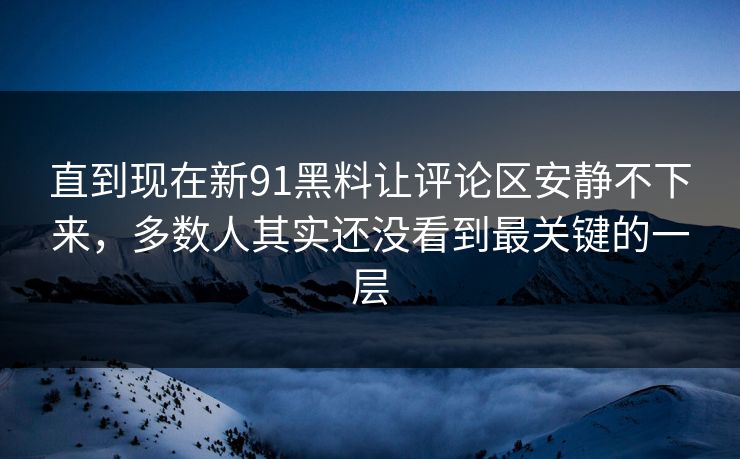 直到现在新91黑料让评论区安静不下来，多数人其实还没看到最关键的一层