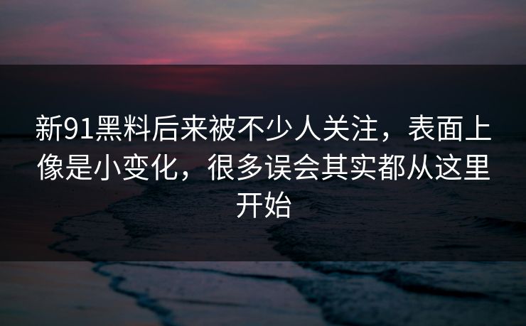新91黑料后来被不少人关注，表面上像是小变化，很多误会其实都从这里开始