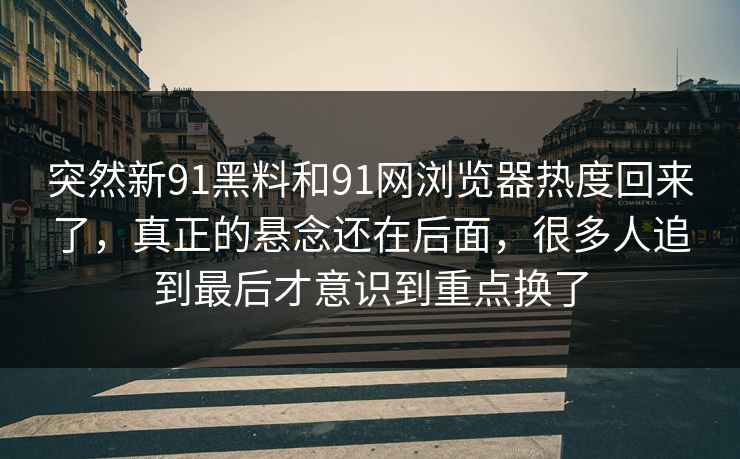 突然新91黑料和91网浏览器热度回来了，真正的悬念还在后面，很多人追到最后才意识到重点换了