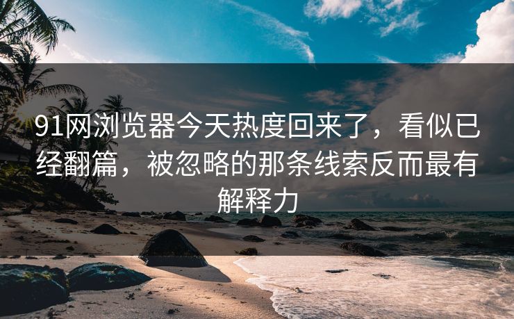 91网浏览器今天热度回来了，看似已经翻篇，被忽略的那条线索反而最有解释力