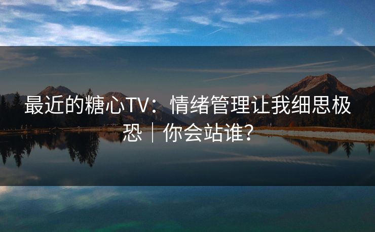 最近的糖心TV：情绪管理让我细思极恐｜你会站谁？