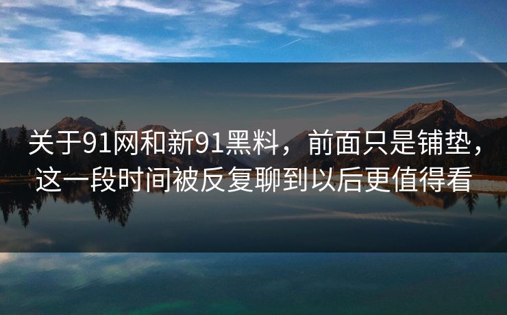 关于91网和新91黑料，前面只是铺垫，这一段时间被反复聊到以后更值得看