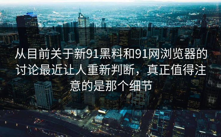 从目前关于新91黑料和91网浏览器的讨论最近让人重新判断，真正值得注意的是那个细节