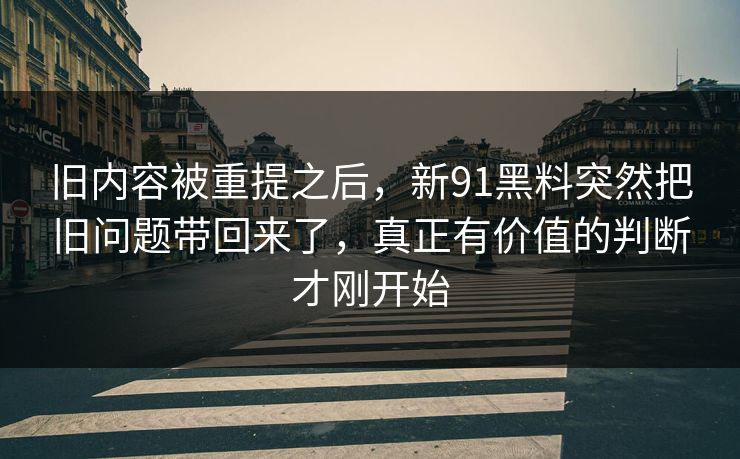 旧内容被重提之后，新91黑料突然把旧问题带回来了，真正有价值的判断才刚开始