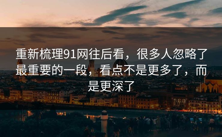 重新梳理91网往后看，很多人忽略了最重要的一段，看点不是更多了，而是更深了