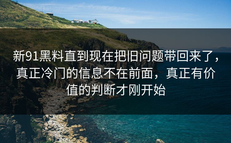 新91黑料直到现在把旧问题带回来了，真正冷门的信息不在前面，真正有价值的判断才刚开始