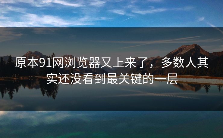 原本91网浏览器又上来了，多数人其实还没看到最关键的一层