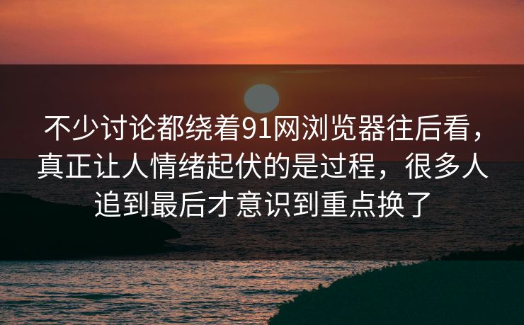 不少讨论都绕着91网浏览器往后看，真正让人情绪起伏的是过程，很多人追到最后才意识到重点换了