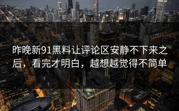 昨晚新91黑料让评论区安静不下来之后，看完才明白，越想越觉得不简单