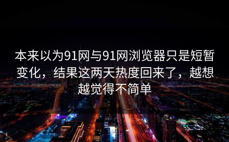 本来以为91网与91网浏览器只是短暂变化，结果这两天热度回来了，越想越觉得不简单