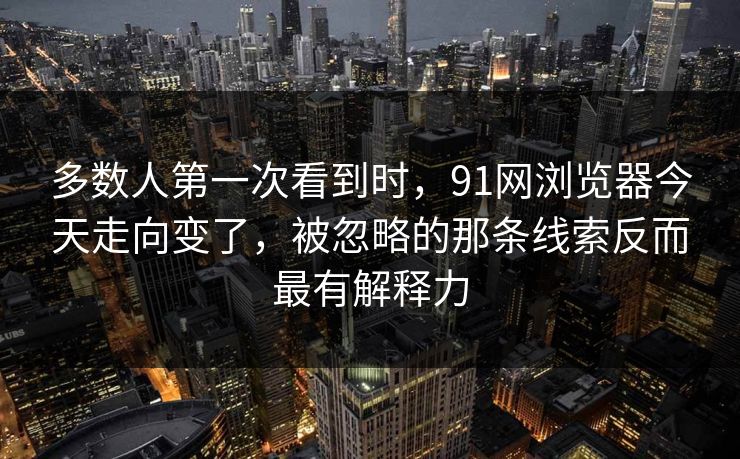 多数人第一次看到时，91网浏览器今天走向变了，被忽略的那条线索反而最有解释力