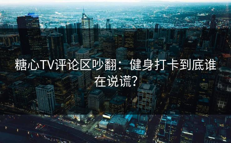 糖心TV评论区吵翻：健身打卡到底谁在说谎？