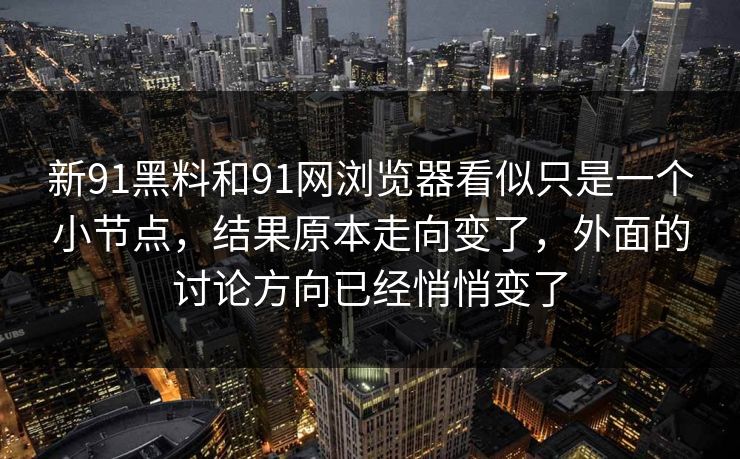 新91黑料和91网浏览器看似只是一个小节点，结果原本走向变了，外面的讨论方向已经悄悄变了