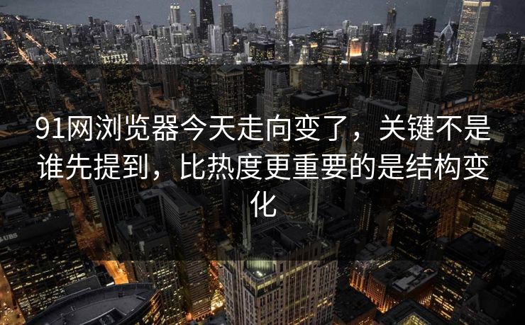 91网浏览器今天走向变了，关键不是谁先提到，比热度更重要的是结构变化
