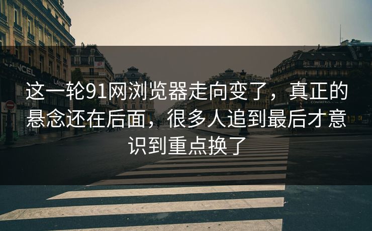 这一轮91网浏览器走向变了，真正的悬念还在后面，很多人追到最后才意识到重点换了