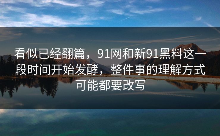 看似已经翻篇，91网和新91黑料这一段时间开始发酵，整件事的理解方式可能都要改写
