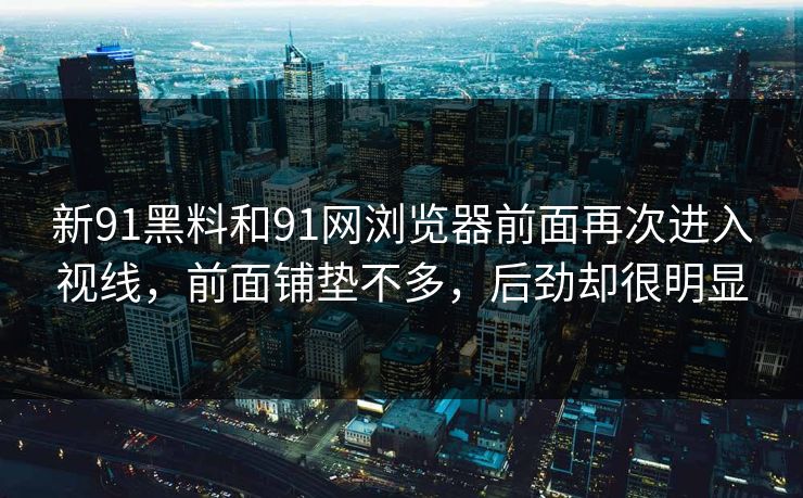 新91黑料和91网浏览器前面再次进入视线，前面铺垫不多，后劲却很明显