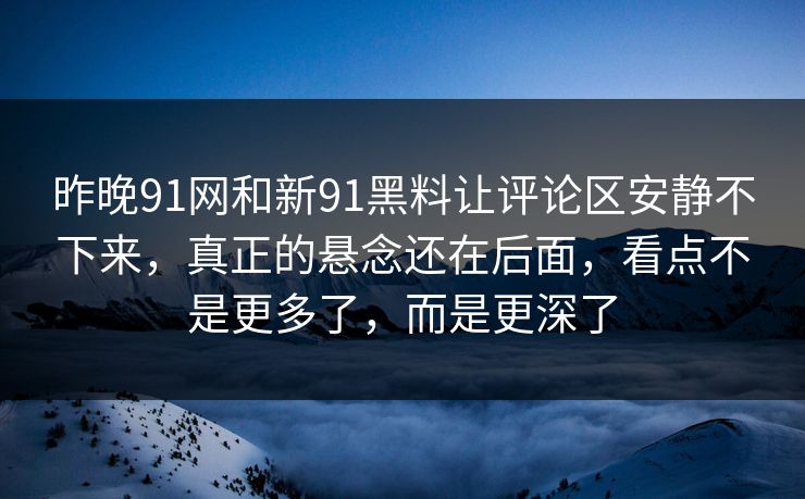 昨晚91网和新91黑料让评论区安静不下来，真正的悬念还在后面，看点不是更多了，而是更深了