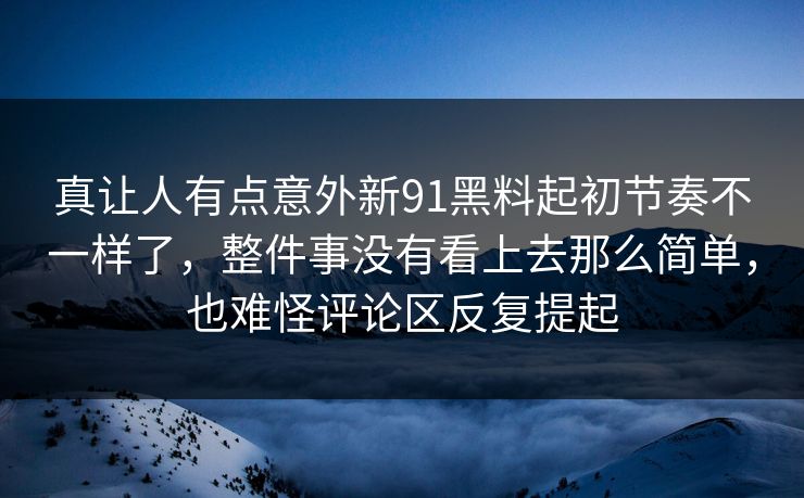 真让人有点意外新91黑料起初节奏不一样了，整件事没有看上去那么简单，也难怪评论区反复提起