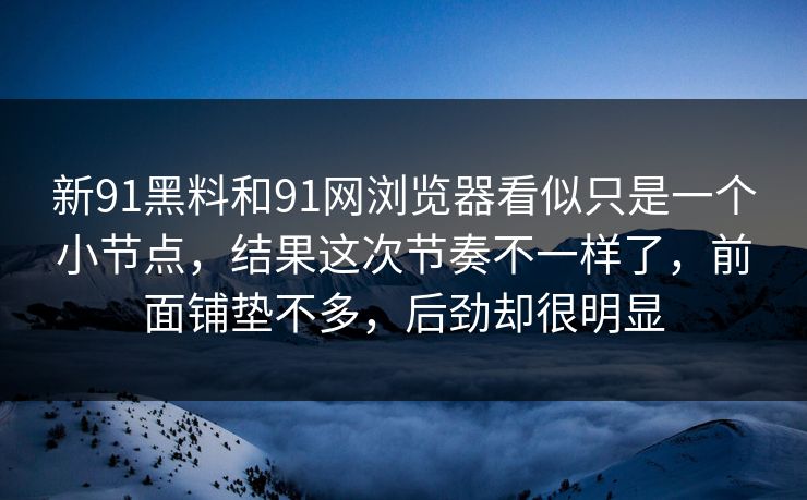 新91黑料和91网浏览器看似只是一个小节点，结果这次节奏不一样了，前面铺垫不多，后劲却很明显