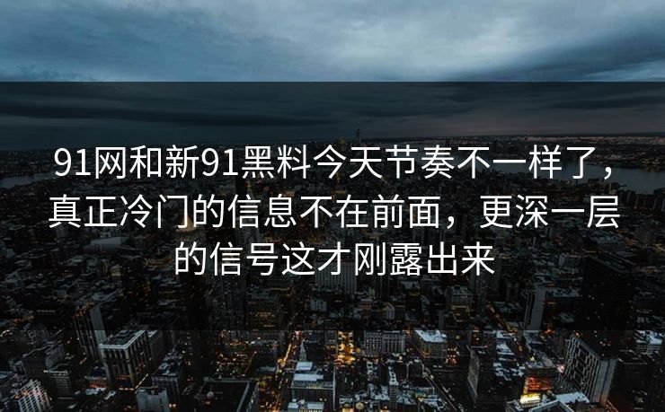 91网和新91黑料今天节奏不一样了，真正冷门的信息不在前面，更深一层的信号这才刚露出来
